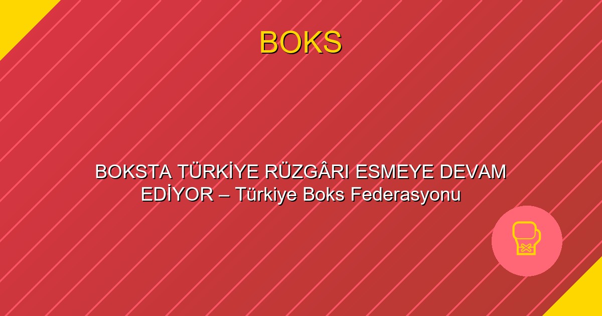 BOKSTA TÜRKİYE RÜZGÂRI ESMEYE DEVAM EDİYOR – Türkiye Boks Federasyonu