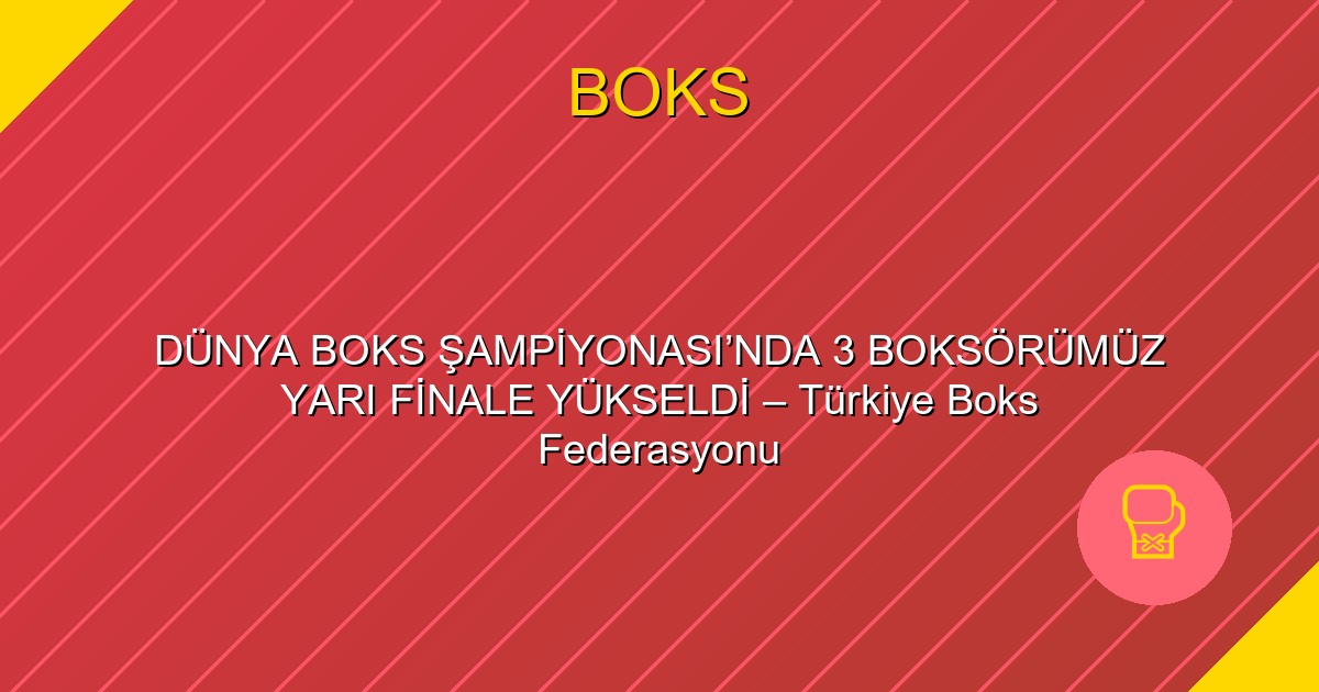 DÜNYA BOKS ŞAMPİYONASI’NDA 3 BOKSÖRÜMÜZ YARI FİNALE YÜKSELDİ – Türkiye Boks Federasyonu