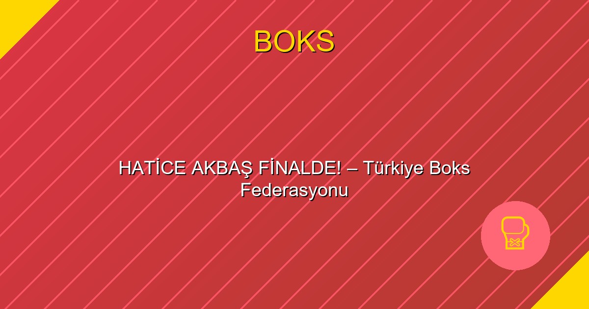 HATİCE AKBAŞ FİNALDE! – Türkiye Boks Federasyonu