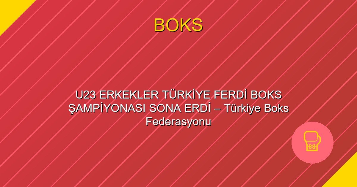 U23 ERKEKLER TÜRKİYE FERDİ BOKS ŞAMPİYONASI SONA ERDİ – Türkiye Boks Federasyonu