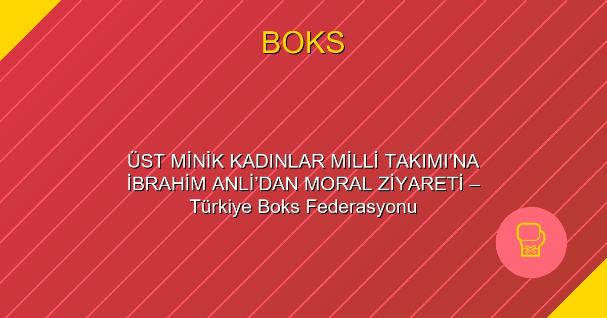 ÜST MİNİK KADINLAR MİLLİ TAKIMI’NA İBRAHİM ANLİ’DAN MORAL ZİYARETİ – Türkiye Boks Federasyonu