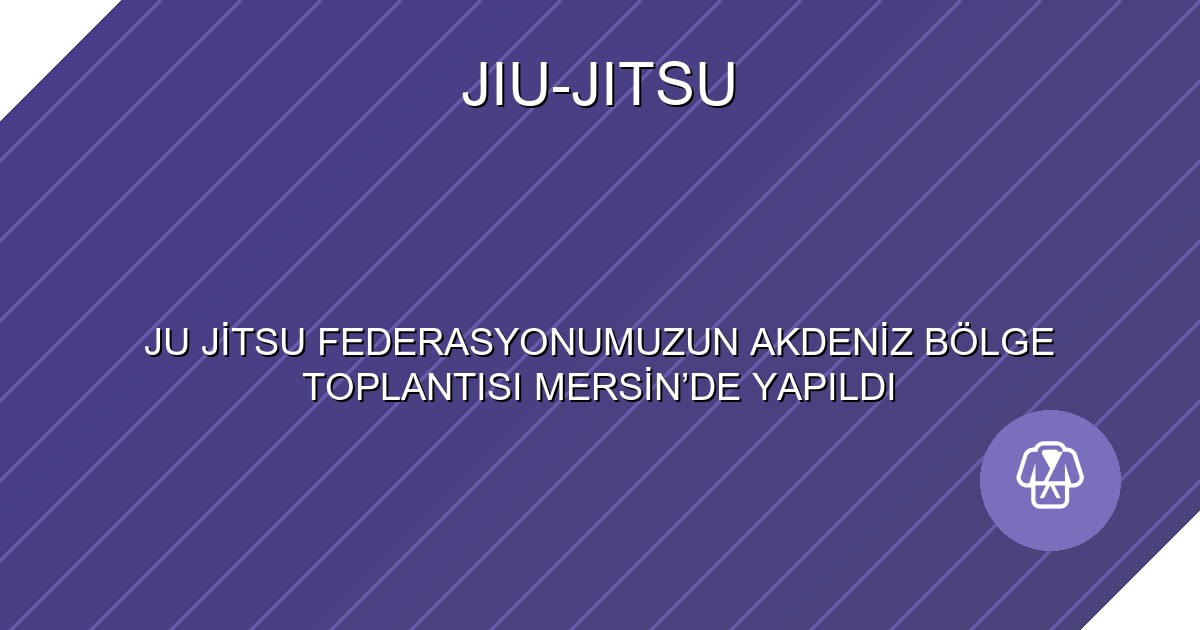 JU JİTSU FEDERASYONUMUZUN AKDENİZ BÖLGE TOPLANTISI MERSİN’DE YAPILDI
