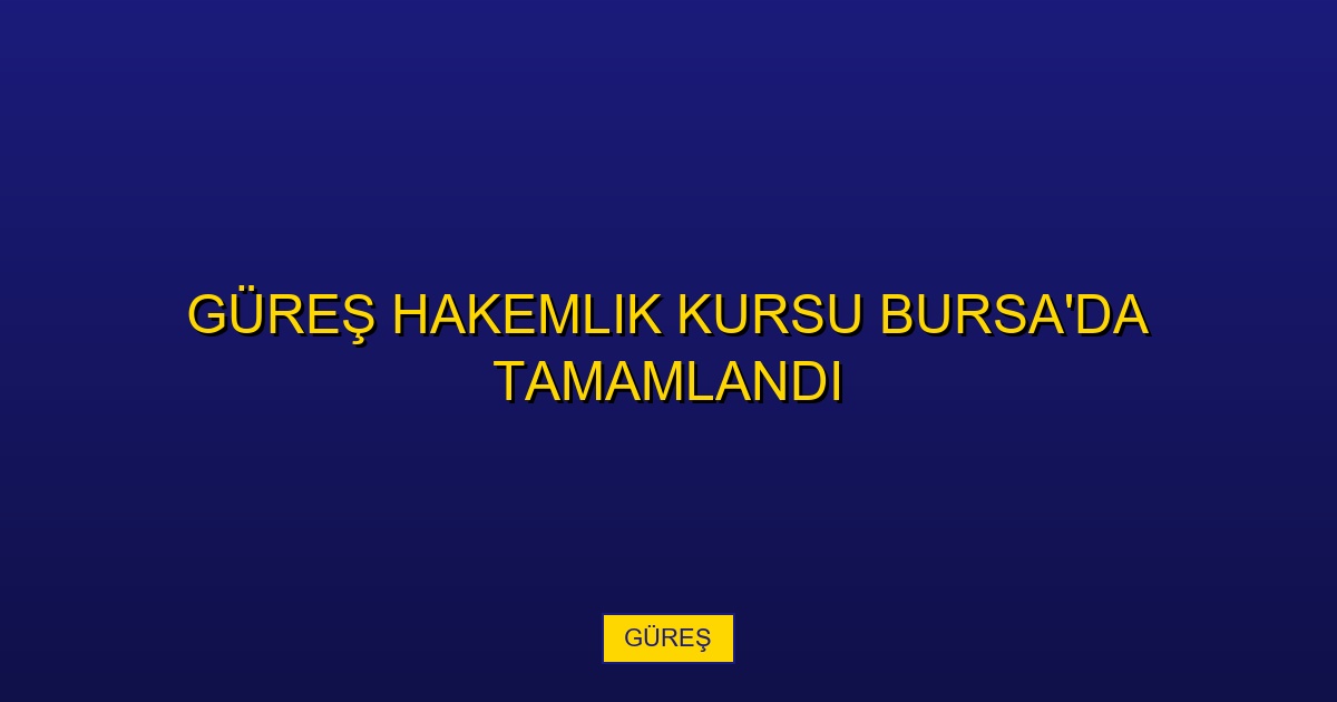 Güreş Hakemlik Kursu Bursa'da Tamamlandı