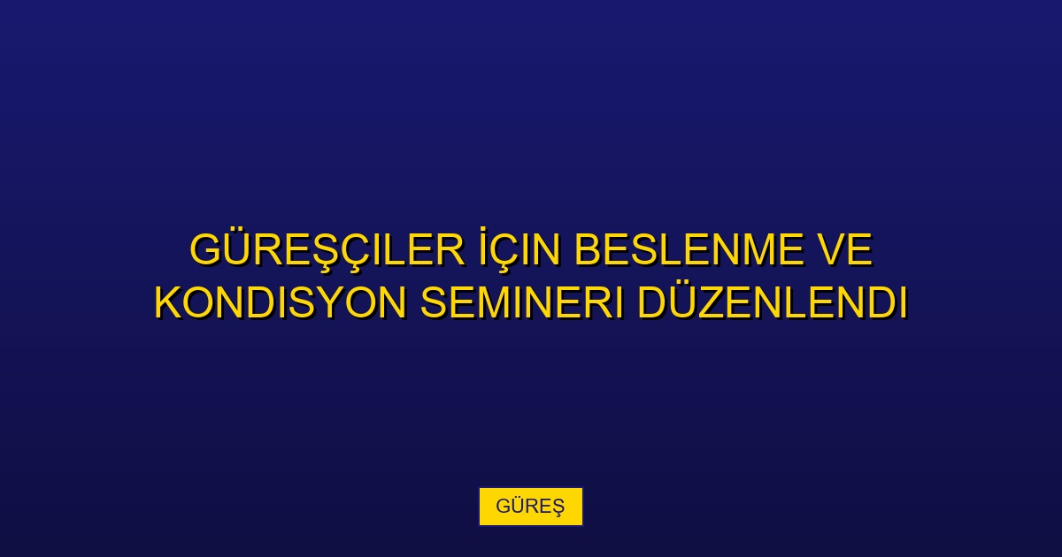 Güreşçiler İçin Beslenme ve Kondisyon Semineri Düzenlendi