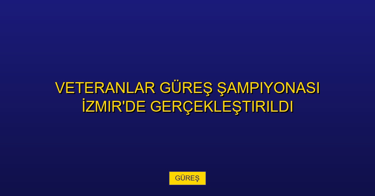 Veteranlar Güreş Şampiyonası İzmir'de Gerçekleştirildi