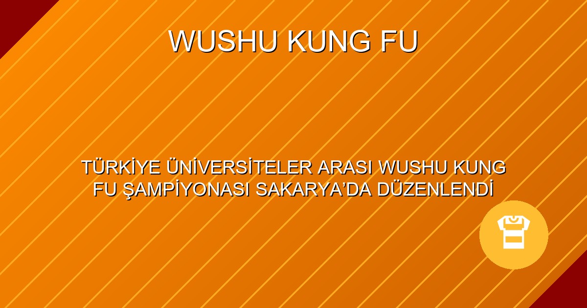 TÜRKİYE ÜNİVERSİTELER ARASI WUSHU KUNG FU ŞAMPİYONASI SAKARYA’DA DÜZENLENDİ