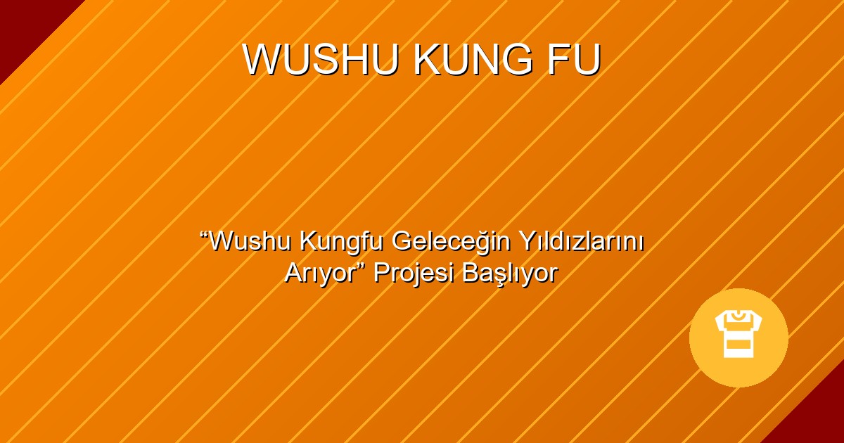 “Wushu Kungfu Geleceğin Yıldızlarını Arıyor” Projesi Başlıyor